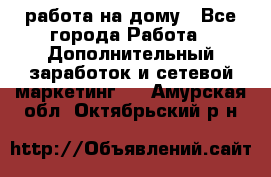 работа на дому - Все города Работа » Дополнительный заработок и сетевой маркетинг   . Амурская обл.,Октябрьский р-н